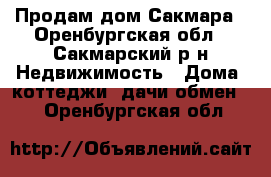 Продам дом Сакмара - Оренбургская обл., Сакмарский р-н Недвижимость » Дома, коттеджи, дачи обмен   . Оренбургская обл.